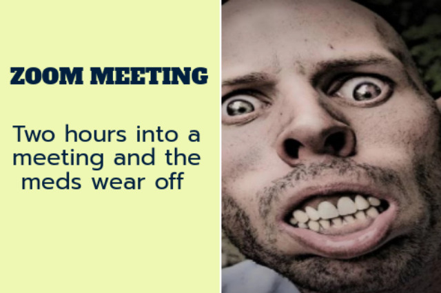 Two sided meme. Close-up of a man with eyes wide open and gums curled. Caption says: 'Zoom meeting. two hours into the meeting and the meds wear off.'
